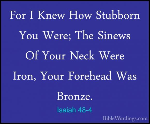 Isaiah 48-4 - For I Knew How Stubborn You Were; The Sinews Of YouFor I Knew How Stubborn You Were; The Sinews Of Your Neck Were Iron, Your Forehead Was Bronze. 
