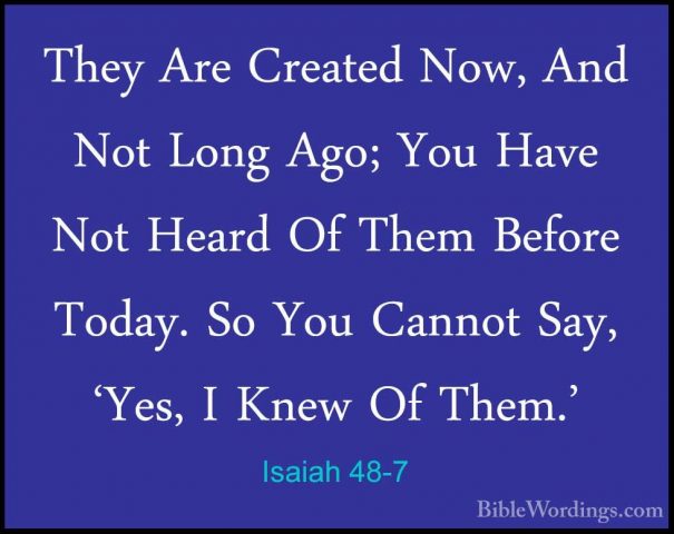 Isaiah 48-7 - They Are Created Now, And Not Long Ago; You Have NoThey Are Created Now, And Not Long Ago; You Have Not Heard Of Them Before Today. So You Cannot Say, 'Yes, I Knew Of Them.' 