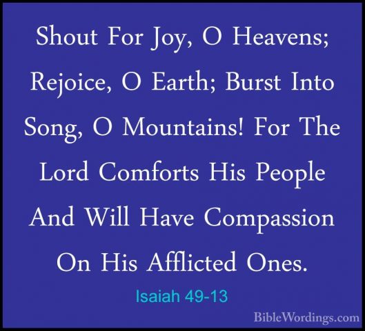 Isaiah 49-13 - Shout For Joy, O Heavens; Rejoice, O Earth; BurstShout For Joy, O Heavens; Rejoice, O Earth; Burst Into Song, O Mountains! For The Lord Comforts His People And Will Have Compassion On His Afflicted Ones. 