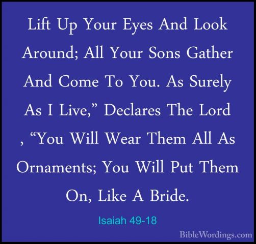 Isaiah 49-18 - Lift Up Your Eyes And Look Around; All Your Sons GLift Up Your Eyes And Look Around; All Your Sons Gather And Come To You. As Surely As I Live," Declares The Lord , "You Will Wear Them All As Ornaments; You Will Put Them On, Like A Bride. 