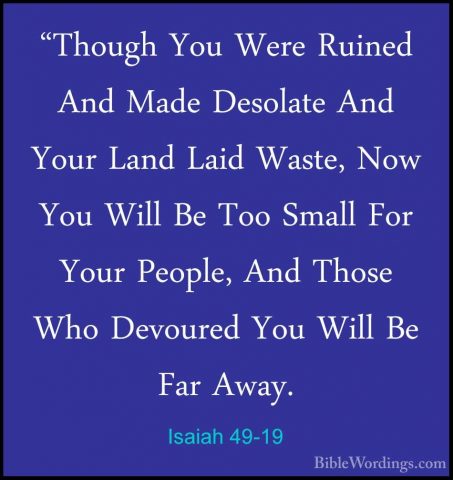 Isaiah 49-19 - "Though You Were Ruined And Made Desolate And Your"Though You Were Ruined And Made Desolate And Your Land Laid Waste, Now You Will Be Too Small For Your People, And Those Who Devoured You Will Be Far Away. 