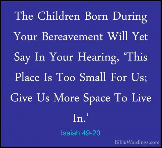 Isaiah 49-20 - The Children Born During Your Bereavement Will YetThe Children Born During Your Bereavement Will Yet Say In Your Hearing, 'This Place Is Too Small For Us; Give Us More Space To Live In.' 