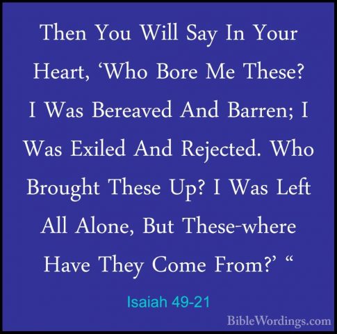 Isaiah 49-21 - Then You Will Say In Your Heart, 'Who Bore Me ThesThen You Will Say In Your Heart, 'Who Bore Me These? I Was Bereaved And Barren; I Was Exiled And Rejected. Who Brought These Up? I Was Left All Alone, But These-where Have They Come From?' " 