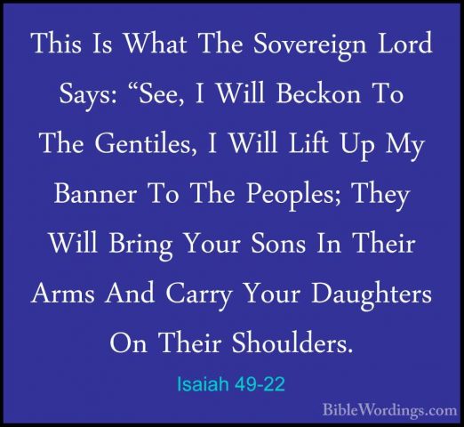 Isaiah 49-22 - This Is What The Sovereign Lord Says: "See, I WillThis Is What The Sovereign Lord Says: "See, I Will Beckon To The Gentiles, I Will Lift Up My Banner To The Peoples; They Will Bring Your Sons In Their Arms And Carry Your Daughters On Their Shoulders. 
