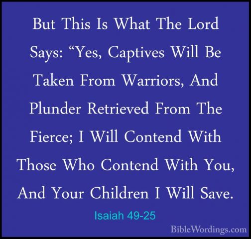Isaiah 49-25 - But This Is What The Lord Says: "Yes, Captives WilBut This Is What The Lord Says: "Yes, Captives Will Be Taken From Warriors, And Plunder Retrieved From The Fierce; I Will Contend With Those Who Contend With You, And Your Children I Will Save. 
