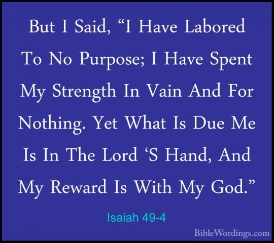 Isaiah 49-4 - But I Said, "I Have Labored To No Purpose; I Have SBut I Said, "I Have Labored To No Purpose; I Have Spent My Strength In Vain And For Nothing. Yet What Is Due Me Is In The Lord 'S Hand, And My Reward Is With My God." 