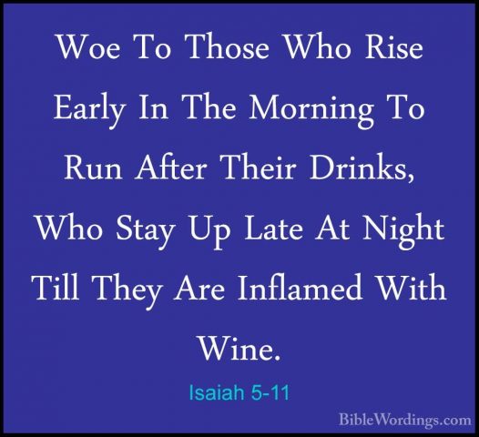 Isaiah 5-11 - Woe To Those Who Rise Early In The Morning To Run AWoe To Those Who Rise Early In The Morning To Run After Their Drinks, Who Stay Up Late At Night Till They Are Inflamed With Wine. 