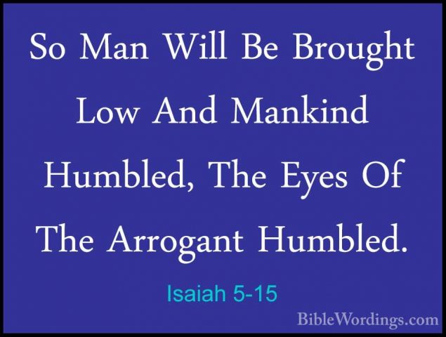 Isaiah 5-15 - So Man Will Be Brought Low And Mankind Humbled, TheSo Man Will Be Brought Low And Mankind Humbled, The Eyes Of The Arrogant Humbled. 