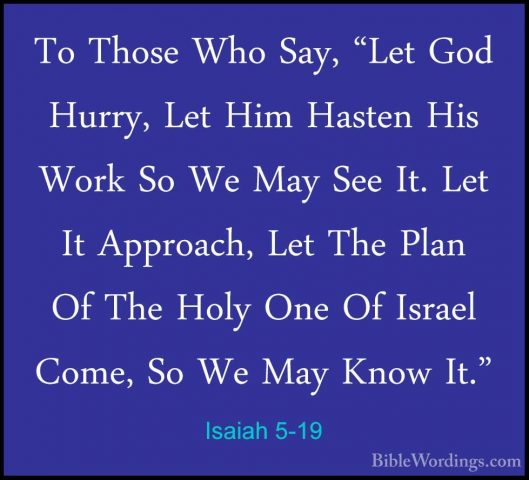 Isaiah 5-19 - To Those Who Say, "Let God Hurry, Let Him Hasten HiTo Those Who Say, "Let God Hurry, Let Him Hasten His Work So We May See It. Let It Approach, Let The Plan Of The Holy One Of Israel Come, So We May Know It." 