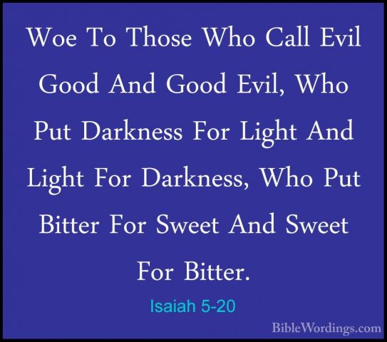 Isaiah 5-20 - Woe To Those Who Call Evil Good And Good Evil, WhoWoe To Those Who Call Evil Good And Good Evil, Who Put Darkness For Light And Light For Darkness, Who Put Bitter For Sweet And Sweet For Bitter. 