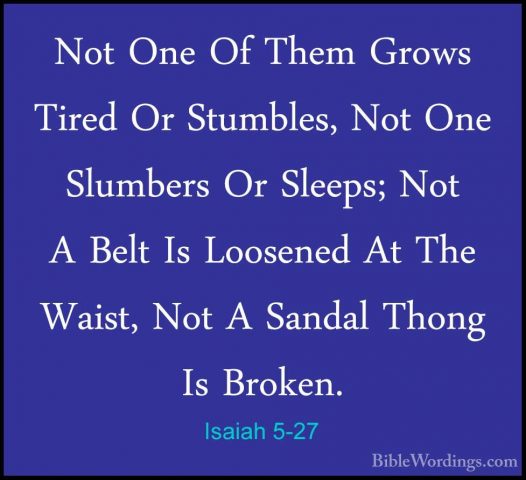 Isaiah 5-27 - Not One Of Them Grows Tired Or Stumbles, Not One SlNot One Of Them Grows Tired Or Stumbles, Not One Slumbers Or Sleeps; Not A Belt Is Loosened At The Waist, Not A Sandal Thong Is Broken. 