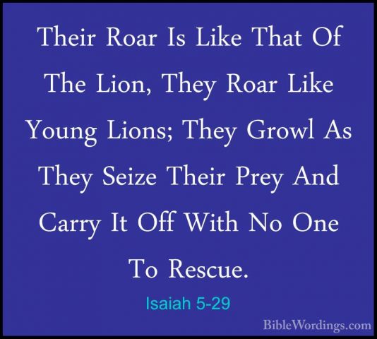Isaiah 5-29 - Their Roar Is Like That Of The Lion, They Roar LikeTheir Roar Is Like That Of The Lion, They Roar Like Young Lions; They Growl As They Seize Their Prey And Carry It Off With No One To Rescue. 