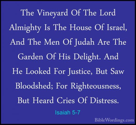 Isaiah 5-7 - The Vineyard Of The Lord Almighty Is The House Of IsThe Vineyard Of The Lord Almighty Is The House Of Israel, And The Men Of Judah Are The Garden Of His Delight. And He Looked For Justice, But Saw Bloodshed; For Righteousness, But Heard Cries Of Distress. 
