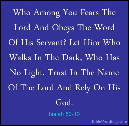 Isaiah 50-10 - Who Among You Fears The Lord And Obeys The Word OfWho Among You Fears The Lord And Obeys The Word Of His Servant? Let Him Who Walks In The Dark, Who Has No Light, Trust In The Name Of The Lord And Rely On His God. 