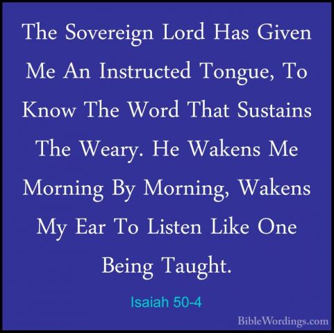 Isaiah 50-4 - The Sovereign Lord Has Given Me An Instructed TonguThe Sovereign Lord Has Given Me An Instructed Tongue, To Know The Word That Sustains The Weary. He Wakens Me Morning By Morning, Wakens My Ear To Listen Like One Being Taught. 