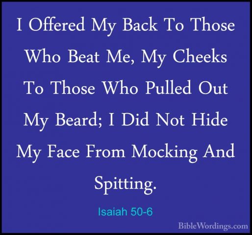 Isaiah 50-6 - I Offered My Back To Those Who Beat Me, My Cheeks TI Offered My Back To Those Who Beat Me, My Cheeks To Those Who Pulled Out My Beard; I Did Not Hide My Face From Mocking And Spitting. 