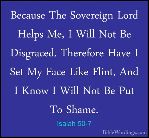 Isaiah 50-7 - Because The Sovereign Lord Helps Me, I Will Not BeBecause The Sovereign Lord Helps Me, I Will Not Be Disgraced. Therefore Have I Set My Face Like Flint, And I Know I Will Not Be Put To Shame. 