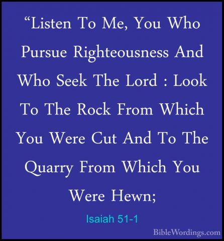 Isaiah 51-1 - "Listen To Me, You Who Pursue Righteousness And Who"Listen To Me, You Who Pursue Righteousness And Who Seek The Lord : Look To The Rock From Which You Were Cut And To The Quarry From Which You Were Hewn; 