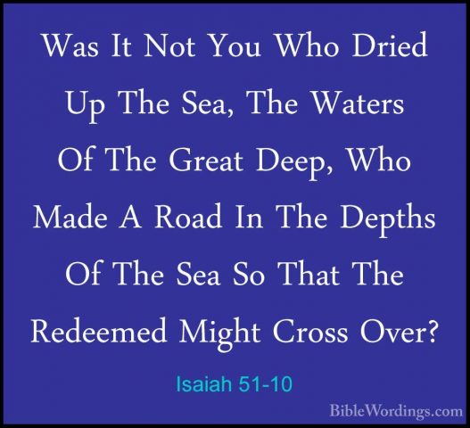 Isaiah 51-10 - Was It Not You Who Dried Up The Sea, The Waters OfWas It Not You Who Dried Up The Sea, The Waters Of The Great Deep, Who Made A Road In The Depths Of The Sea So That The Redeemed Might Cross Over? 