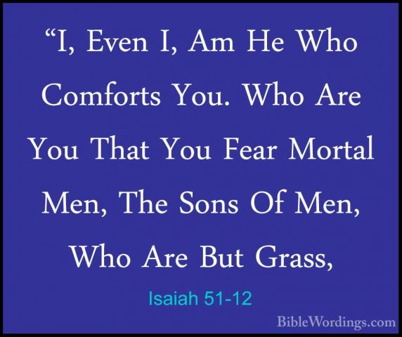 Isaiah 51-12 - "I, Even I, Am He Who Comforts You. Who Are You Th"I, Even I, Am He Who Comforts You. Who Are You That You Fear Mortal Men, The Sons Of Men, Who Are But Grass, 