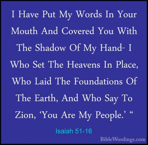 Isaiah 51-16 - I Have Put My Words In Your Mouth And Covered YouI Have Put My Words In Your Mouth And Covered You With The Shadow Of My Hand- I Who Set The Heavens In Place, Who Laid The Foundations Of The Earth, And Who Say To Zion, 'You Are My People.' " 