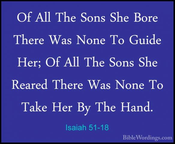 Isaiah 51-18 - Of All The Sons She Bore There Was None To Guide HOf All The Sons She Bore There Was None To Guide Her; Of All The Sons She Reared There Was None To Take Her By The Hand. 