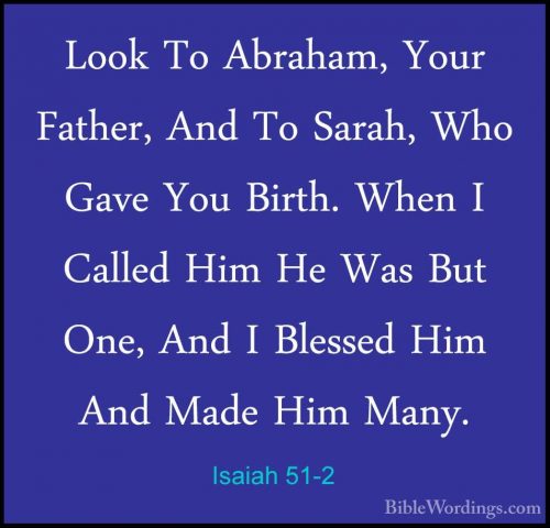 Isaiah 51-2 - Look To Abraham, Your Father, And To Sarah, Who GavLook To Abraham, Your Father, And To Sarah, Who Gave You Birth. When I Called Him He Was But One, And I Blessed Him And Made Him Many. 
