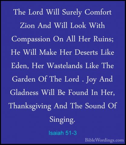 Isaiah 51-3 - The Lord Will Surely Comfort Zion And Will Look WitThe Lord Will Surely Comfort Zion And Will Look With Compassion On All Her Ruins; He Will Make Her Deserts Like Eden, Her Wastelands Like The Garden Of The Lord . Joy And Gladness Will Be Found In Her, Thanksgiving And The Sound Of Singing. 