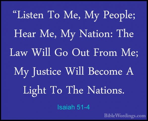 Isaiah 51-4 - "Listen To Me, My People; Hear Me, My Nation: The L"Listen To Me, My People; Hear Me, My Nation: The Law Will Go Out From Me; My Justice Will Become A Light To The Nations. 