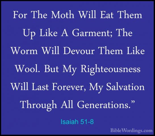 Isaiah 51-8 - For The Moth Will Eat Them Up Like A Garment; The WFor The Moth Will Eat Them Up Like A Garment; The Worm Will Devour Them Like Wool. But My Righteousness Will Last Forever, My Salvation Through All Generations." 