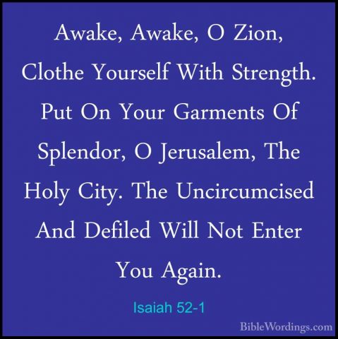 Isaiah 52-1 - Awake, Awake, O Zion, Clothe Yourself With StrengthAwake, Awake, O Zion, Clothe Yourself With Strength. Put On Your Garments Of Splendor, O Jerusalem, The Holy City. The Uncircumcised And Defiled Will Not Enter You Again. 