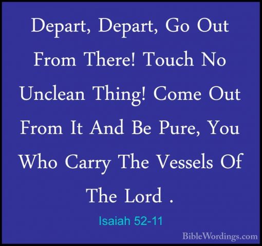 Isaiah 52-11 - Depart, Depart, Go Out From There! Touch No UncleaDepart, Depart, Go Out From There! Touch No Unclean Thing! Come Out From It And Be Pure, You Who Carry The Vessels Of The Lord . 