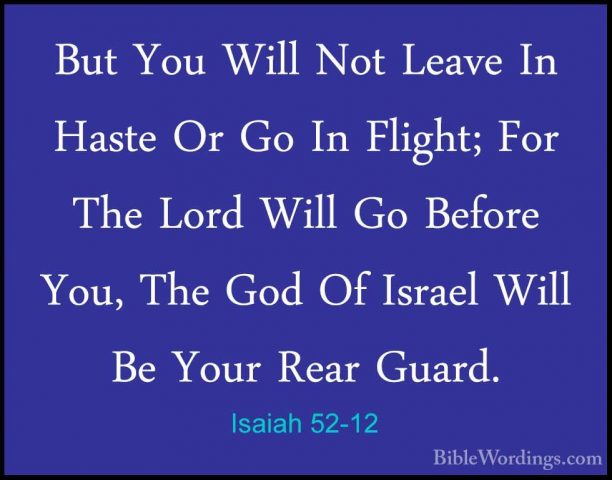 Isaiah 52-12 - But You Will Not Leave In Haste Or Go In Flight; FBut You Will Not Leave In Haste Or Go In Flight; For The Lord Will Go Before You, The God Of Israel Will Be Your Rear Guard. 