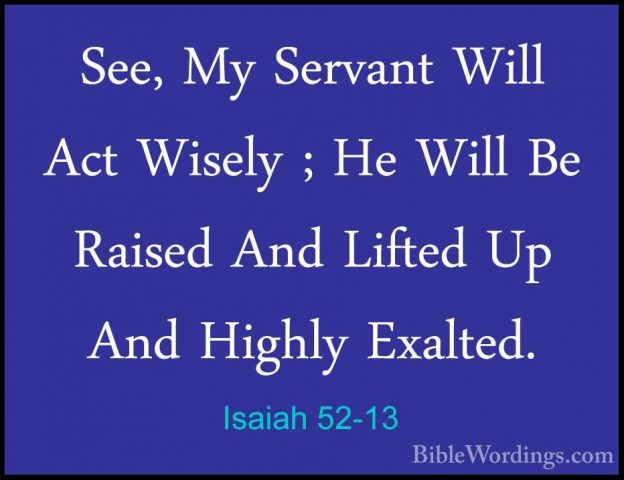 Isaiah 52-13 - See, My Servant Will Act Wisely ; He Will Be RaiseSee, My Servant Will Act Wisely ; He Will Be Raised And Lifted Up And Highly Exalted. 
