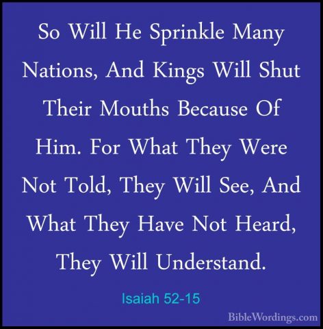 Isaiah 52-15 - So Will He Sprinkle Many Nations, And Kings Will SSo Will He Sprinkle Many Nations, And Kings Will Shut Their Mouths Because Of Him. For What They Were Not Told, They Will See, And What They Have Not Heard, They Will Understand.