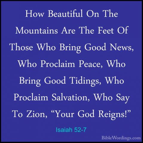 Isaiah 52-7 - How Beautiful On The Mountains Are The Feet Of ThosHow Beautiful On The Mountains Are The Feet Of Those Who Bring Good News, Who Proclaim Peace, Who Bring Good Tidings, Who Proclaim Salvation, Who Say To Zion, "Your God Reigns!" 