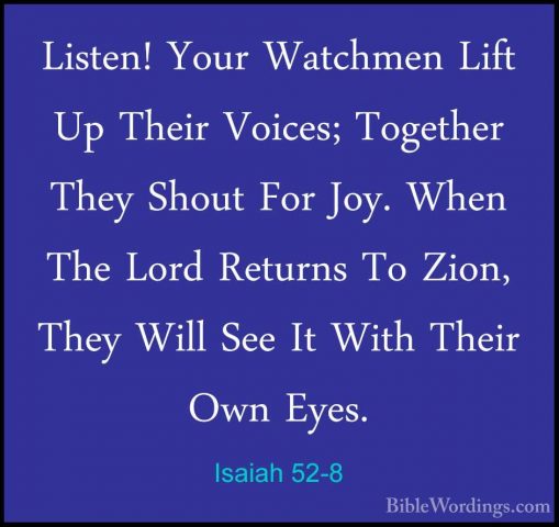 Isaiah 52-8 - Listen! Your Watchmen Lift Up Their Voices; TogetheListen! Your Watchmen Lift Up Their Voices; Together They Shout For Joy. When The Lord Returns To Zion, They Will See It With Their Own Eyes. 