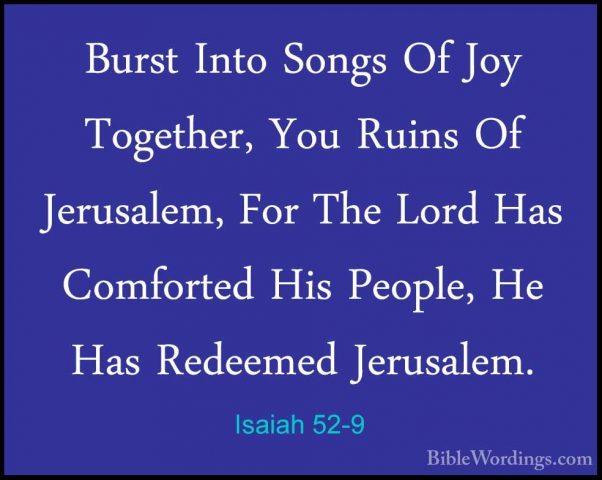 Isaiah 52-9 - Burst Into Songs Of Joy Together, You Ruins Of JeruBurst Into Songs Of Joy Together, You Ruins Of Jerusalem, For The Lord Has Comforted His People, He Has Redeemed Jerusalem. 