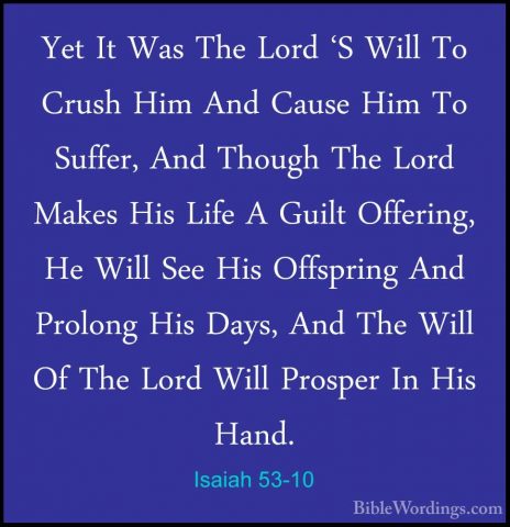 Isaiah 53-10 - Yet It Was The Lord 'S Will To Crush Him And CauseYet It Was The Lord 'S Will To Crush Him And Cause Him To Suffer, And Though The Lord Makes His Life A Guilt Offering, He Will See His Offspring And Prolong His Days, And The Will Of The Lord Will Prosper In His Hand. 