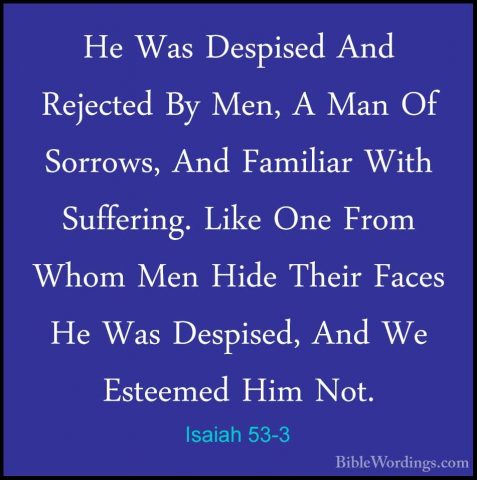 Isaiah 53-3 - He Was Despised And Rejected By Men, A Man Of SorroHe Was Despised And Rejected By Men, A Man Of Sorrows, And Familiar With Suffering. Like One From Whom Men Hide Their Faces He Was Despised, And We Esteemed Him Not. 