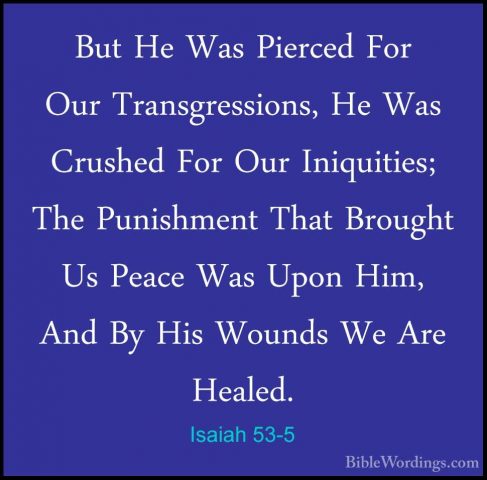 Isaiah 53-5 - But He Was Pierced For Our Transgressions, He Was CBut He Was Pierced For Our Transgressions, He Was Crushed For Our Iniquities; The Punishment That Brought Us Peace Was Upon Him, And By His Wounds We Are Healed. 