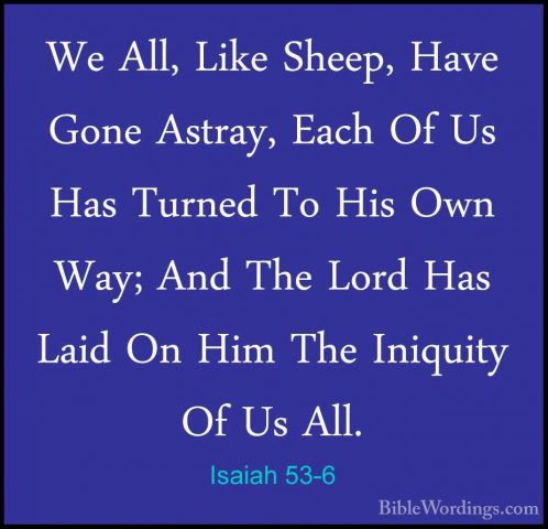 Isaiah 53-6 - We All, Like Sheep, Have Gone Astray, Each Of Us HaWe All, Like Sheep, Have Gone Astray, Each Of Us Has Turned To His Own Way; And The Lord Has Laid On Him The Iniquity Of Us All. 