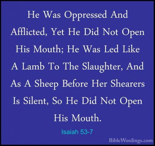 Isaiah 53-7 - He Was Oppressed And Afflicted, Yet He Did Not OpenHe Was Oppressed And Afflicted, Yet He Did Not Open His Mouth; He Was Led Like A Lamb To The Slaughter, And As A Sheep Before Her Shearers Is Silent, So He Did Not Open His Mouth. 