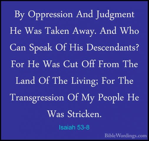 Isaiah 53-8 - By Oppression And Judgment He Was Taken Away. And WBy Oppression And Judgment He Was Taken Away. And Who Can Speak Of His Descendants? For He Was Cut Off From The Land Of The Living; For The Transgression Of My People He Was Stricken. 