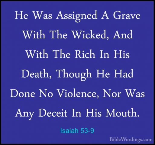 Isaiah 53-9 - He Was Assigned A Grave With The Wicked, And With THe Was Assigned A Grave With The Wicked, And With The Rich In His Death, Though He Had Done No Violence, Nor Was Any Deceit In His Mouth. 