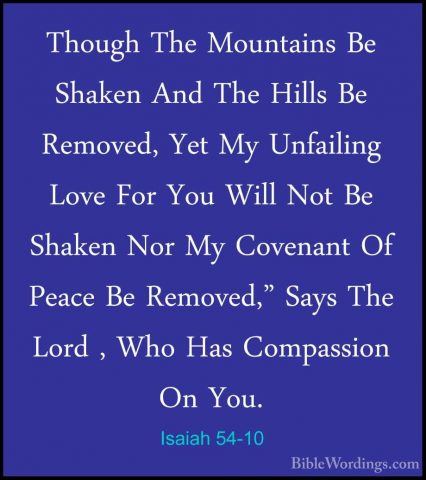 Isaiah 54-10 - Though The Mountains Be Shaken And The Hills Be ReThough The Mountains Be Shaken And The Hills Be Removed, Yet My Unfailing Love For You Will Not Be Shaken Nor My Covenant Of Peace Be Removed," Says The Lord , Who Has Compassion On You. 