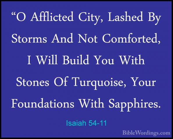 Isaiah 54-11 - "O Afflicted City, Lashed By Storms And Not Comfor"O Afflicted City, Lashed By Storms And Not Comforted, I Will Build You With Stones Of Turquoise, Your Foundations With Sapphires. 