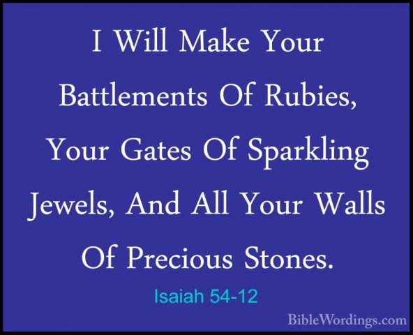 Isaiah 54-12 - I Will Make Your Battlements Of Rubies, Your GatesI Will Make Your Battlements Of Rubies, Your Gates Of Sparkling Jewels, And All Your Walls Of Precious Stones. 