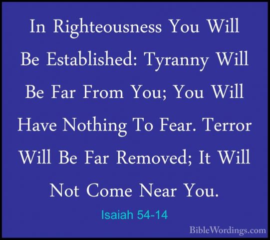 Isaiah 54-14 - In Righteousness You Will Be Established: TyrannyIn Righteousness You Will Be Established: Tyranny Will Be Far From You; You Will Have Nothing To Fear. Terror Will Be Far Removed; It Will Not Come Near You. 