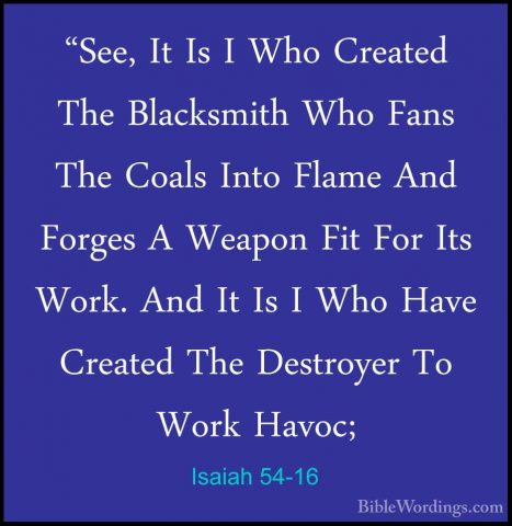 Isaiah 54-16 - "See, It Is I Who Created The Blacksmith Who Fans"See, It Is I Who Created The Blacksmith Who Fans The Coals Into Flame And Forges A Weapon Fit For Its Work. And It Is I Who Have Created The Destroyer To Work Havoc; 